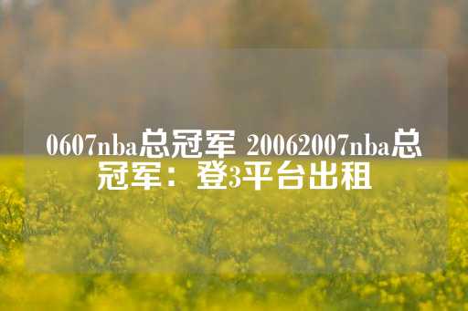 0607nba总冠军 20062007nba总冠军：登3平台出租-第1张图片-皇冠信用盘出租