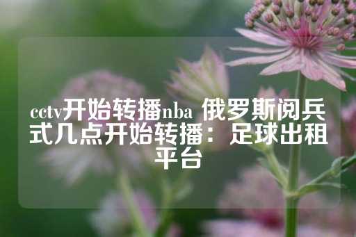 cctv开始转播nba 俄罗斯阅兵式几点开始转播：足球出租平台