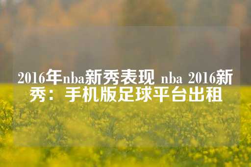 2016年nba新秀表现 nba 2016新秀：手机版足球平台出租-第1张图片-皇冠信用盘出租