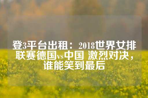 登3平台出租：2018世界女排联赛德国vs中国 激烈对决，谁能笑到最后-第1张图片-皇冠信用盘出租