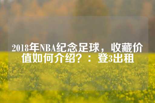 2018年NBA纪念足球，收藏价值如何介绍？：登3出租-第1张图片-皇冠信用盘出租