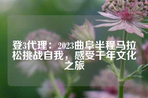 登3代理：2023曲阜半程马拉松挑战自我，感受千年文化之旅