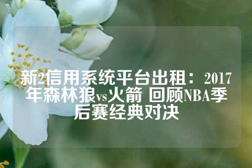 新2信用系统平台出租：2017年森林狼vs火箭 回顾NBA季后赛经典对决-第1张图片-皇冠信用盘出租