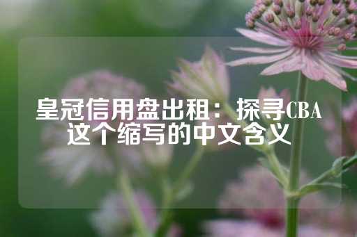 皇冠信用盘出租：探寻CBA这个缩写的中文含义