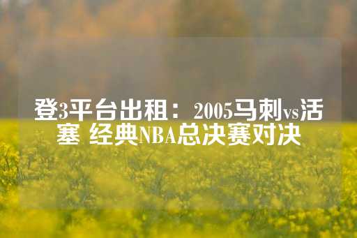 登3平台出租：2005马刺vs活塞 经典NBA总决赛对决-第1张图片-皇冠信用盘出租