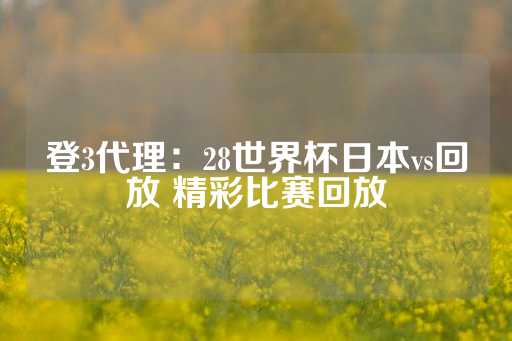 登3代理：28世界杯日本vs回放 精彩比赛回放-第1张图片-皇冠信用盘出租