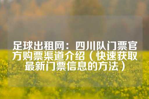 足球出租网：四川队门票官方购票渠道介绍（快速获取最新门票信息的方法）