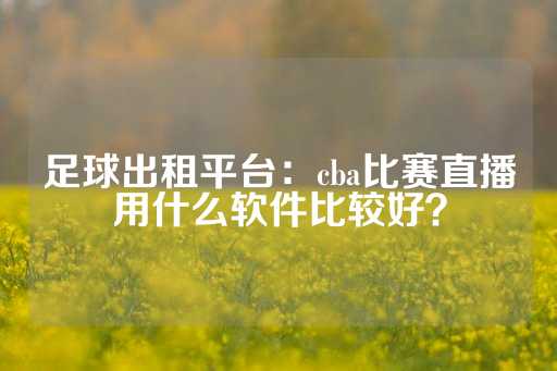 足球出租平台：cba比赛直播用什么软件比较好？