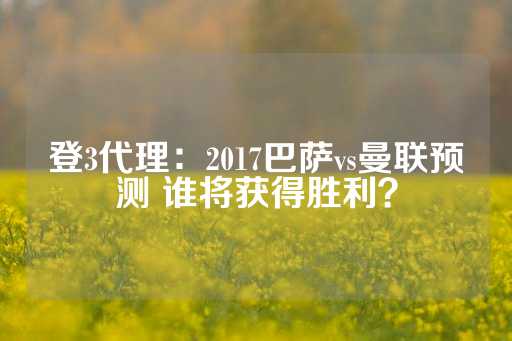 登3代理：2017巴萨vs曼联预测 谁将获得胜利？