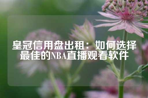 皇冠信用盘出租：如何选择最佳的NBA直播观看软件