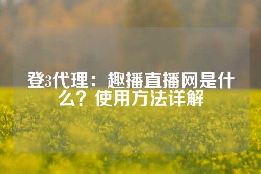 登3代理：趣播直播网是什么？使用方法详解-第1张图片-皇冠信用盘出租