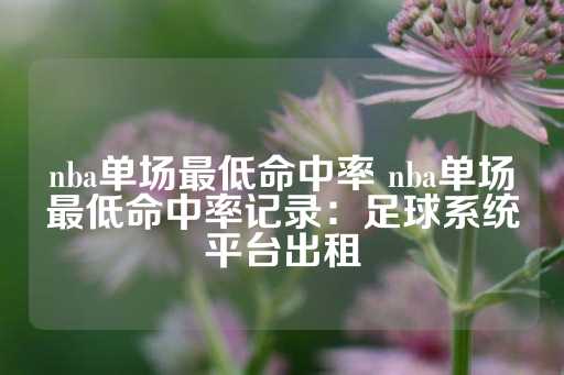 nba单场最低命中率 nba单场最低命中率记录：足球系统平台出租-第1张图片-皇冠信用盘出租